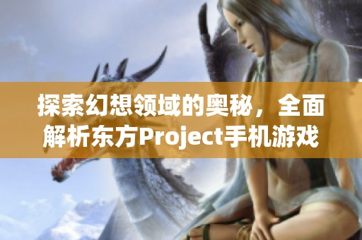 探索幻想领域的奥秘，全面解析东方Project手机游戏攻略