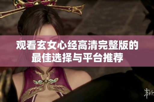 观看玄女心经高清完整版的最佳选择与平台推荐