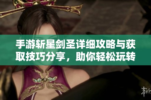 手游斩星剑圣详细攻略与获取技巧分享，助你轻松玩转天下手游