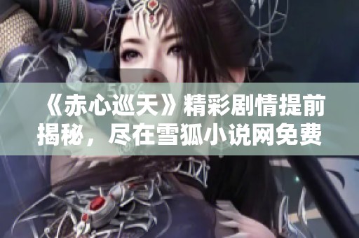 《赤心巡天》精彩剧情提前揭秘，尽在雪狐小说网免费阅读！