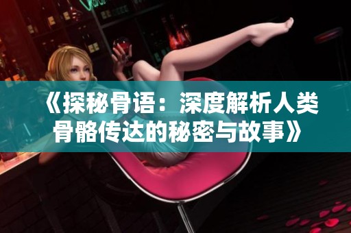 《探秘骨语：深度解析人类骨骼传达的秘密与故事》