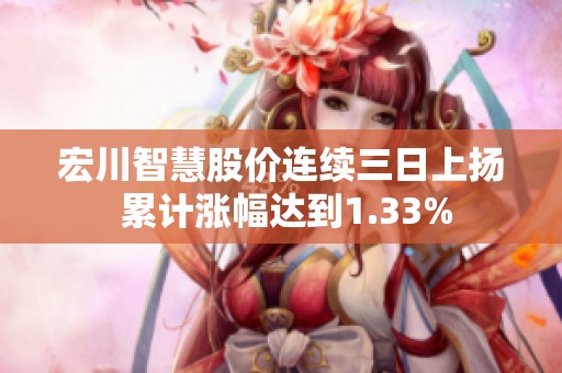 宏川智慧股价连续三日上扬 累计涨幅达到1.33%