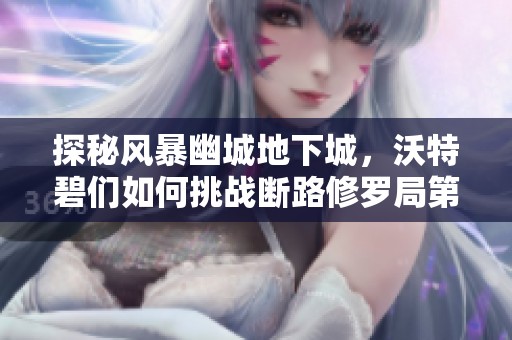 探秘风暴幽城地下城，沃特碧们如何挑战断路修罗局第一局