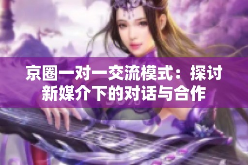 京圈一对一交流模式：探讨新媒介下的对话与合作