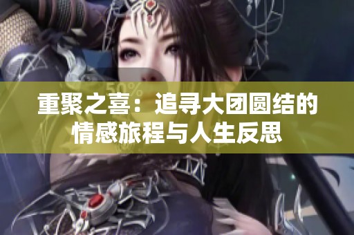 重聚之喜：追寻大团圆结的情感旅程与人生反思
