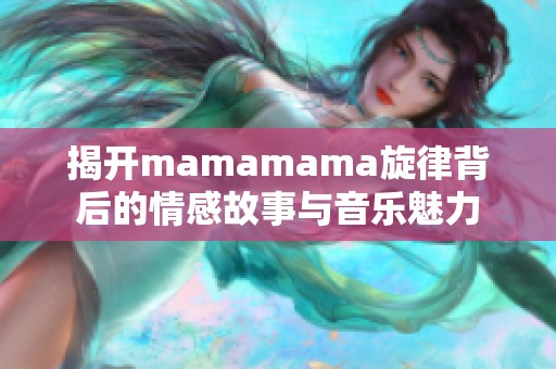 揭开mamamama旋律背后的情感故事与音乐魅力