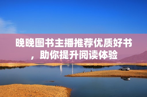 晚晚图书主播推荐优质好书，助你提升阅读体验