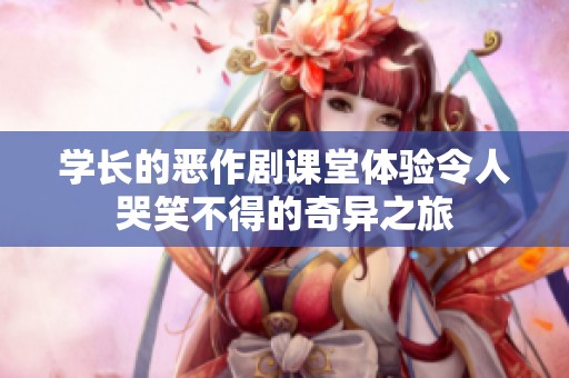 学长的恶作剧课堂体验令人哭笑不得的奇异之旅