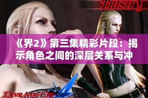 《界2》第三集精彩片段：揭示角色之间的深层关系与冲突