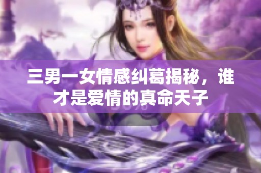 三男一女情感纠葛揭秘，谁才是爱情的真命天子