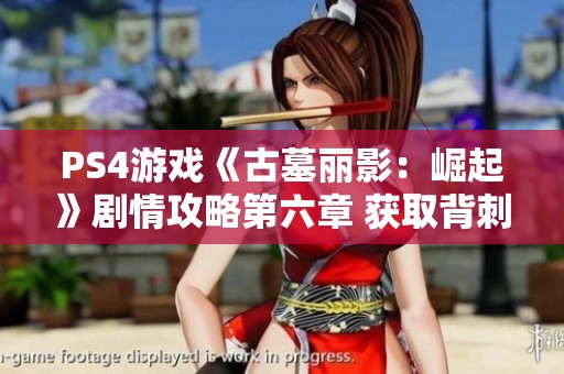 PS4游戏《古墓丽影：崛起》剧情攻略第六章 获取背刺逃脱技巧与心得分享