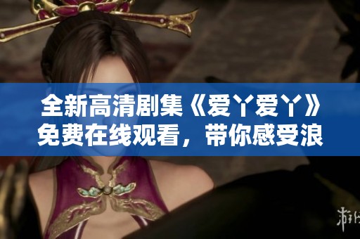 全新高清剧集《爱丫爱丫》免费在线观看，带你感受浪漫与温情