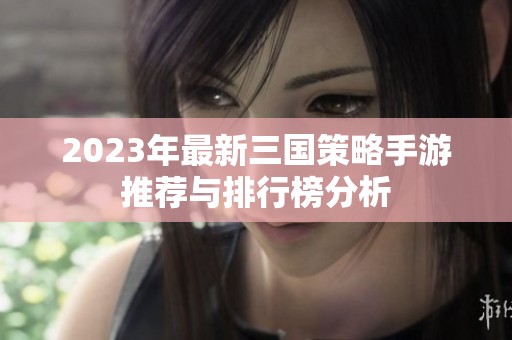 2023年最新三国策略手游推荐与排行榜分析
