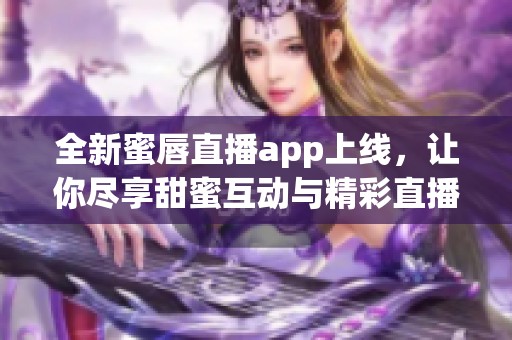 全新蜜唇直播app上线，让你尽享甜蜜互动与精彩直播体验