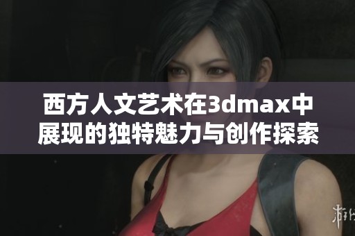 西方人文艺术在3dmax中展现的独特魅力与创作探索