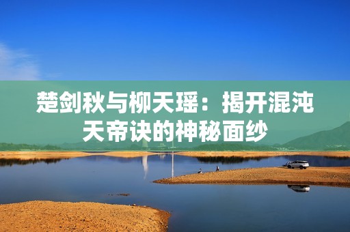 楚剑秋与柳天瑶：揭开混沌天帝诀的神秘面纱