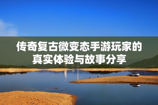 传奇复古微变态手游玩家的真实体验与故事分享