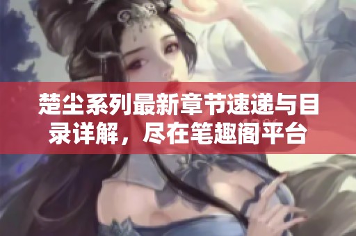 楚尘系列最新章节速递与目录详解，尽在笔趣阁平台