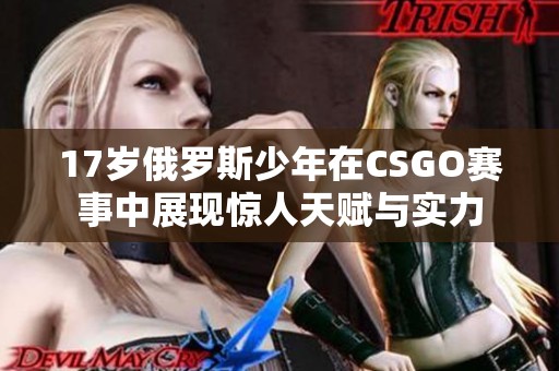 17岁俄罗斯少年在CSGO赛事中展现惊人天赋与实力
