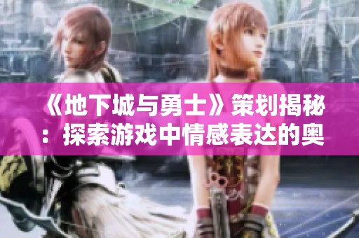 《地下城与勇士》策划揭秘：探索游戏中情感表达的奥秘与技巧