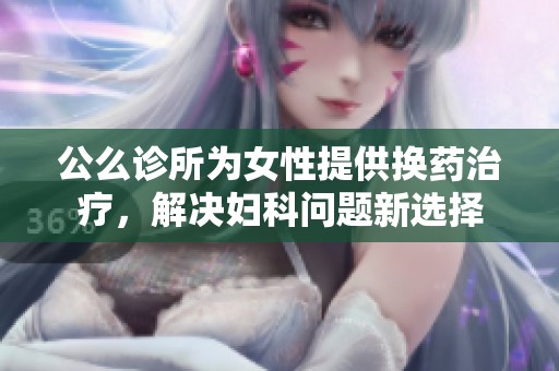 公么诊所为女性提供换药治疗，解决妇科问题新选择