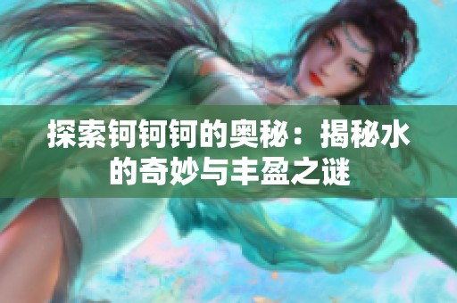 探索钶钶钶的奥秘：揭秘水的奇妙与丰盈之谜