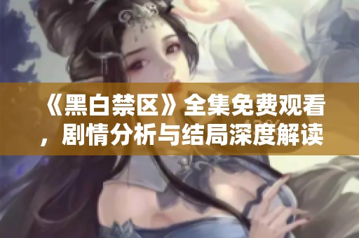 《黑白禁区》全集免费观看，剧情分析与结局深度解读