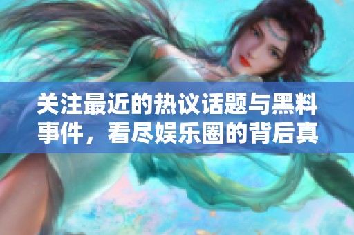 关注最近的热议话题与黑料事件，看尽娱乐圈的背后真相