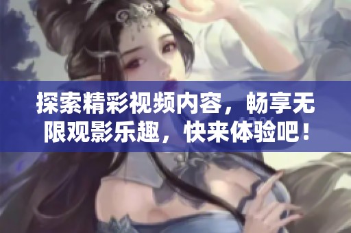 探索精彩视频内容，畅享无限观影乐趣，快来体验吧！