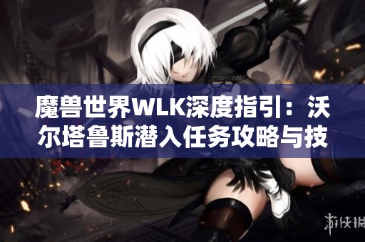 魔兽世界WLK深度指引：沃尔塔鲁斯潜入任务攻略与技巧全解析