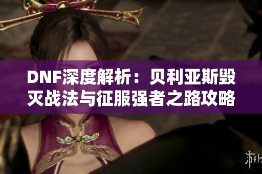DNF深度解析：贝利亚斯毁灭战法与征服强者之路攻略揭秘