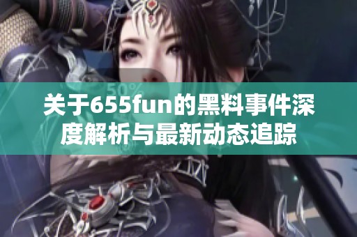 关于655fun的黑料事件深度解析与最新动态追踪