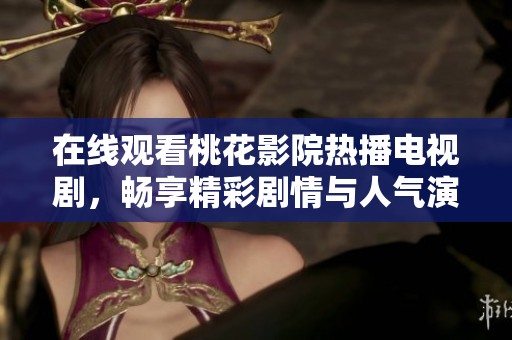 在线观看桃花影院热播电视剧，畅享精彩剧情与人气演员表演