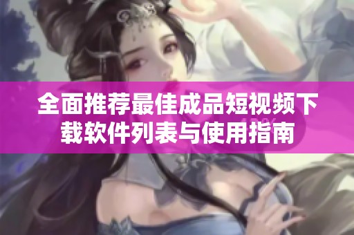 全面推荐最佳成品短视频下载软件列表与使用指南