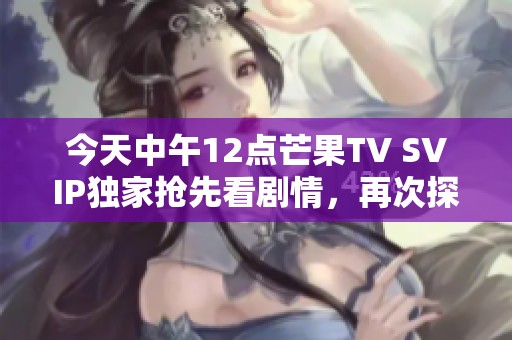 今天中午12点芒果TV SVIP独家抢先看剧情，再次探讨人性与选择的角力