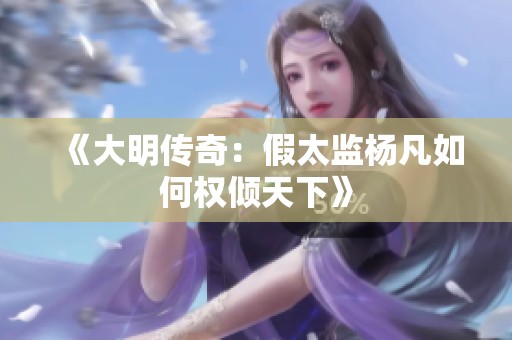 《大明传奇：假太监杨凡如何权倾天下》