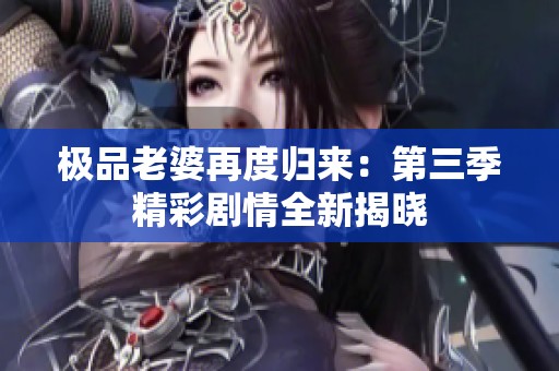 极品老婆再度归来：第三季精彩剧情全新揭晓