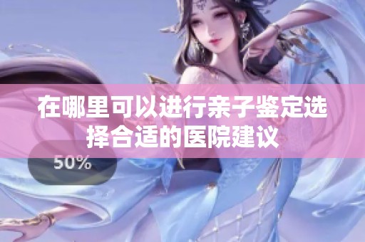 在哪里可以进行亲子鉴定选择合适的医院建议