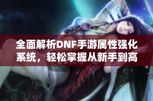 全面解析DNF手游属性强化系统，轻松掌握从新手到高手之路