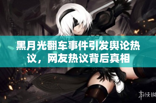 黑月光翻车事件引发舆论热议，网友热议背后真相