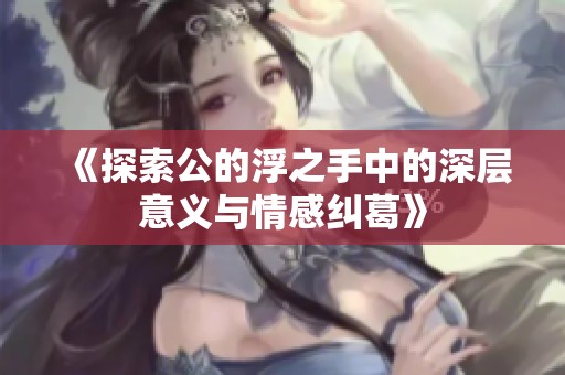 《探索公的浮之手中的深层意义与情感纠葛》