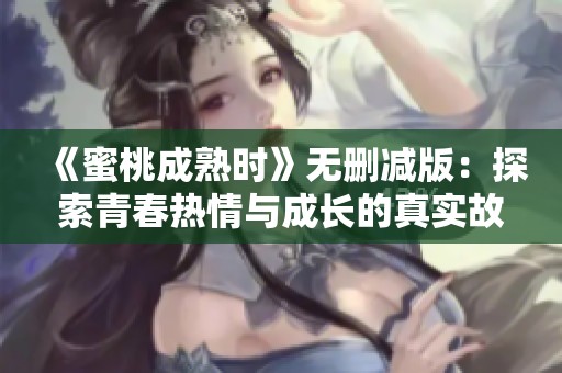 《蜜桃成熟时》无删减版：探索青春热情与成长的真实故事