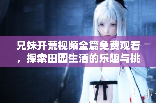 兄妹开荒视频全篇免费观看，探索田园生活的乐趣与挑战
