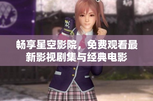 畅享星空影院，免费观看最新影视剧集与经典电影