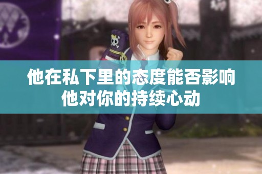 他在私下里的态度能否影响他对你的持续心动