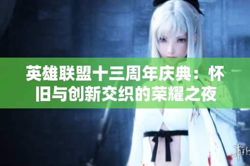 英雄联盟十三周年庆典：怀旧与创新交织的荣耀之夜