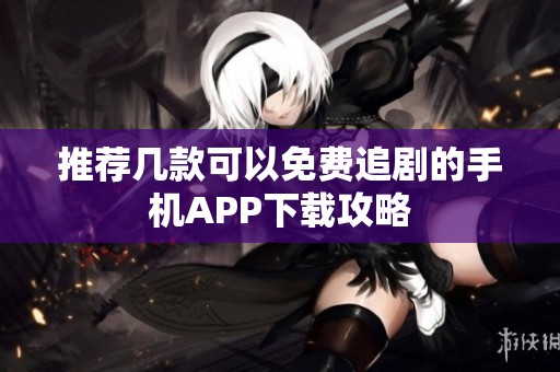 推荐几款可以免费追剧的手机APP下载攻略