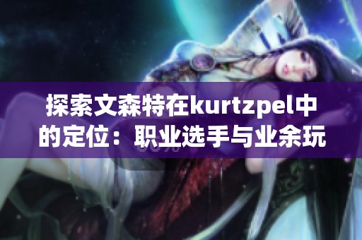 探索文森特在kurtzpel中的定位：职业选手与业余玩家的较量