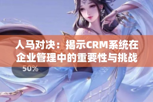 人马对决：揭示CRM系统在企业管理中的重要性与挑战