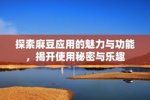 探索麻豆应用的魅力与功能，揭开使用秘密与乐趣